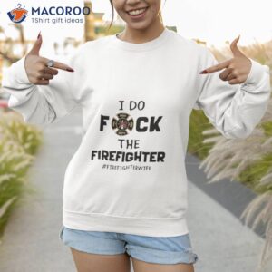 i do fuck the firefighter firefighter wife shirt sweatshirt 1