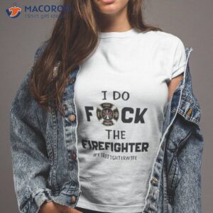 i do fuck the firefighter firefighter wife shirt tshirt 2