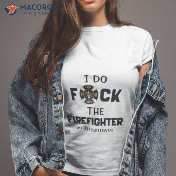 I Do Fuck The Firefighter Firefighter Wife Shirt