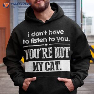 I Don’t Have To Listen You Are Not My Cat Shirt