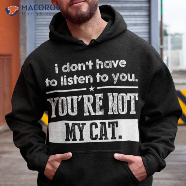 I Don’t Have To Listen You Are Not My Cat Shirt