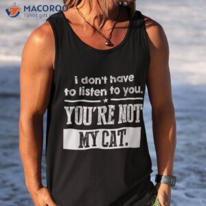 i don t have to listen you are not my cat shirt tank top