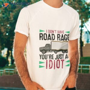 i dont have road rage youre just an idiot shirt tshirt