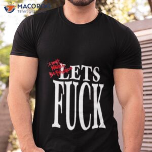 i dont wanna be friends lets fuck shirt tshirt