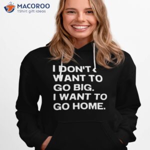 i dont want to go big i want to go home shirt 2 hoodie 1