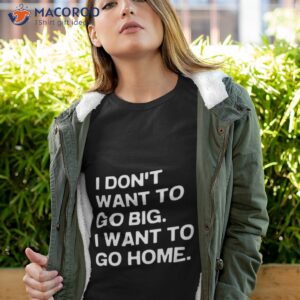 i dont want to go big i want to go home shirt 2 tshirt 4