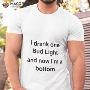 i drank one bud light and now im a bottom shirt tshirt