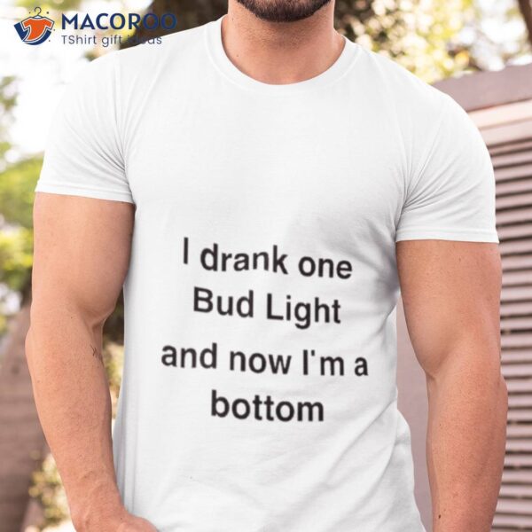 I Drank One Bud Light And Now I’m A Bottom Shirt