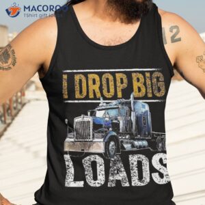 i drop big loads rig semi trailer truck driver gift shirt tank top 3