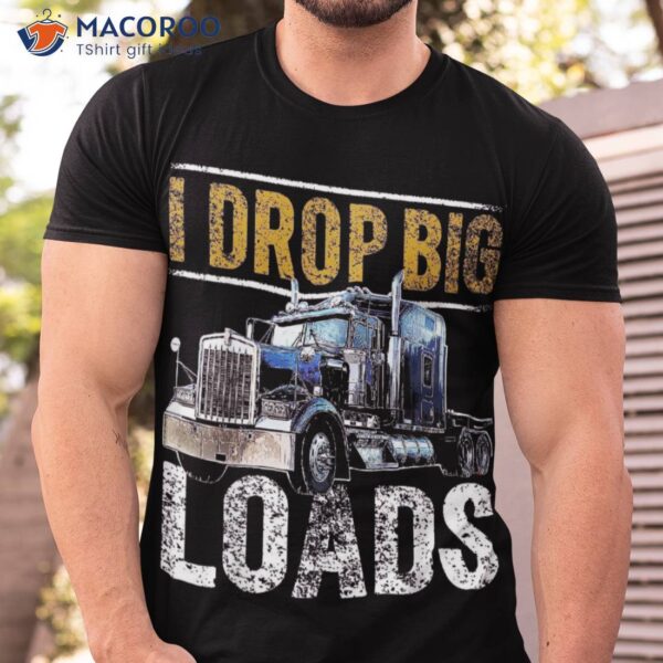 I Drop Big Loads Rig Semi-trailer Truck Driver Gift Shirt