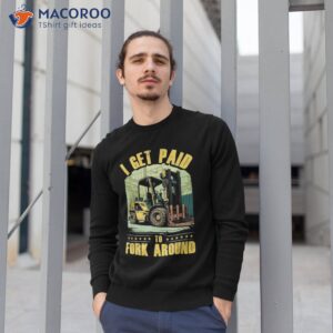 i get paid to fork around forklift driver shirt sweatshirt 1