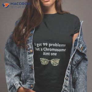 i got 99 problems but a chromosome aint one shirt tshirt 2