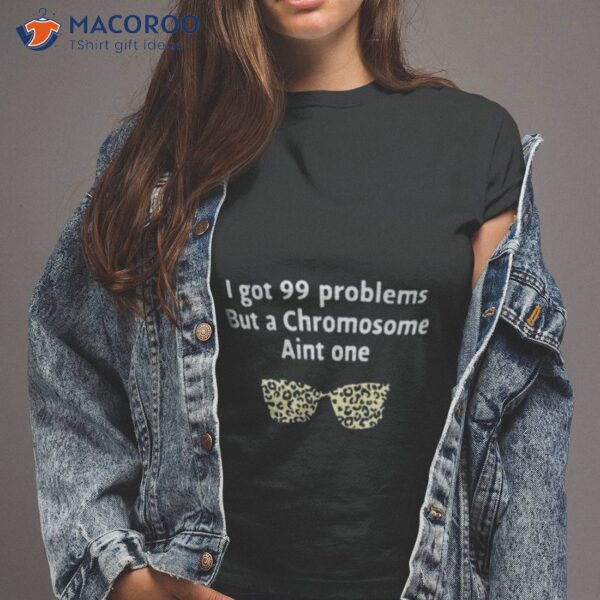 I Got 99 Problems But A Chromosome Ain’t One Shirt