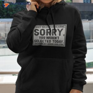 i have selective hearing sorry you werent selected today tomorrow isnt looking good either shirt hoodie 2