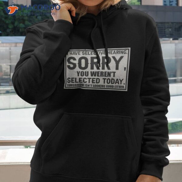 I Have Selective Hearing Sorry You Weren’t Selected Today Tomorrow Isn’t Looking Good Either Shirt