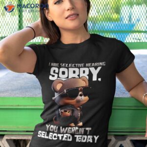 i have selective hearing you weren t selected today bear shirt tshirt 1