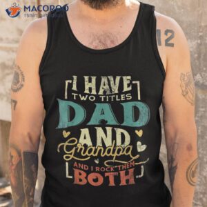 i have two titles dad and grandpa funny fathers day shirt tank top