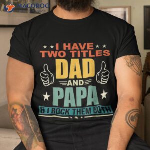 i have two titles dad and papa funny father s shirt tshirt