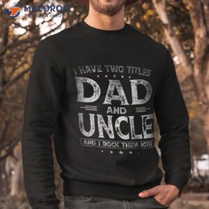 i have two titles dad and uncle shirts father s day shirt sweatshirt