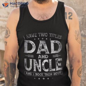 i have two titles dad and uncle shirts father s day shirt tank top