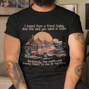 i heard from a friend today and she said you were in town shirt tshirt