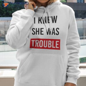 i knew she was trouble shirt hoodie