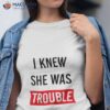 I Knew She Was Trouble Shirt