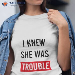 i knew she was trouble shirt tshirt