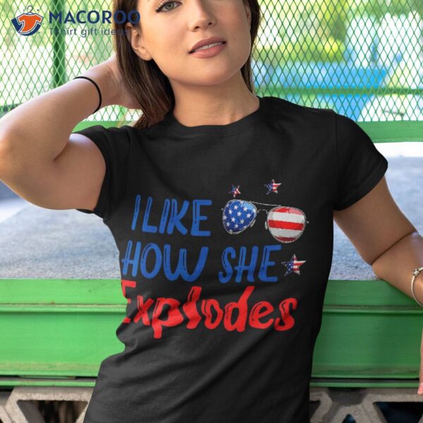I Like How She Explodes 4th Of July Funny Independence Day Shirt