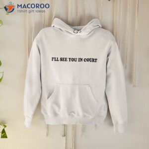 i ll see you in court funny shirt hoodie