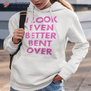 i look even better bent over shirt hoodie 3