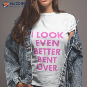 i look even better bent over shirt tshirt 2