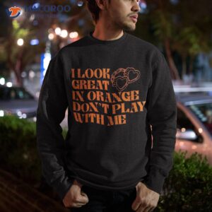 i look great in orange don t play with me quote shirt sweatshirt