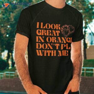 i look great in orange don t play with me quote shirt tshirt