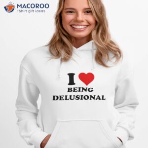 i love being delusional t shirt hoodie 1