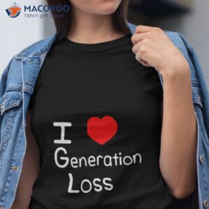 i love generation loss shirt tshirt