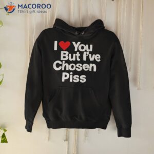 I Love You But I&acirc;ve Chosen Piss Shirt