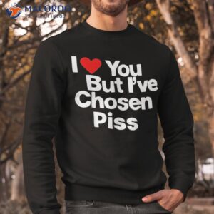 I Love You But Iâve Chosen Piss Shirt 2 i love you but i amp acirc amp 128 amp 153 ve chosen piss shirt sweatshirt