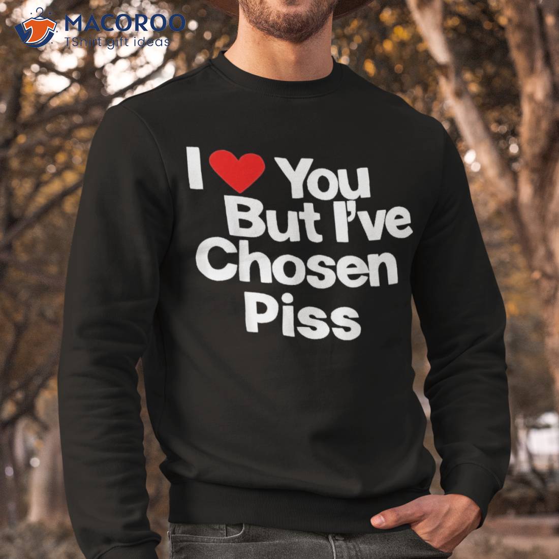 I Love You But Iâve Chosen Piss Shirt I Love You But Iâve Chosen Piss Shirt