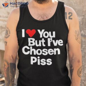 I Love You But Iâve Chosen Piss Shirt 3 i love you but i amp acirc amp 128 amp 153 ve chosen piss shirt tank top