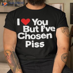 I Love You But Iâve Chosen Piss Shirt I Love You But Iâve Chosen Piss Shirt