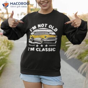 i m not old a classic vintage car funny quote retro shirt sweatshirt 1