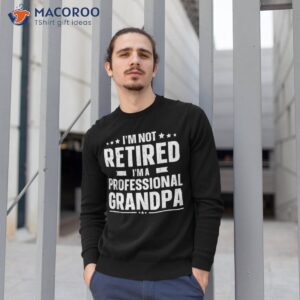 i m not retired a professional grandpa dad fathers day shirt sweatshirt 1