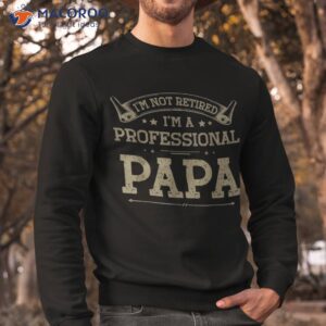 i m not retired a professional papa tee fathers day gift shirt sweatshirt