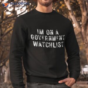 i m on a governt watchlist shirt sweatshirt