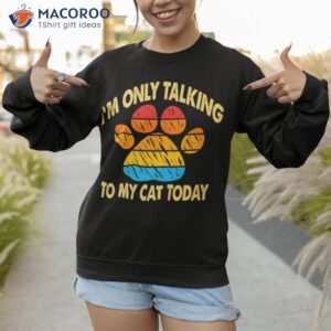 i m only talking to my cat today shirt sweatshirt