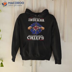 i may live in indiana but ill always have the kc chiefs in my dna shirt hoodie