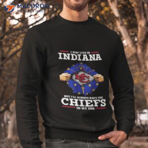 i may live in indiana but ill always have the kc chiefs in my dna shirt sweatshirt