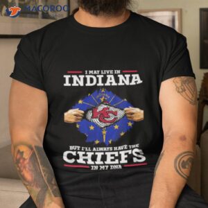 i may live in indiana but ill always have the kc chiefs in my dna shirt tshirt