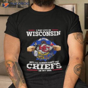 i may live in wisconsin but ill always have the kansas city chiefs in my dna shirt tshirt